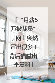 “月薪5万被裁员”，网上突然冒出很多！背后猫腻出乎意料