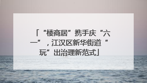 “楼商居”携手庆“六一”，江汉区新华街道“玩”出治理新范式