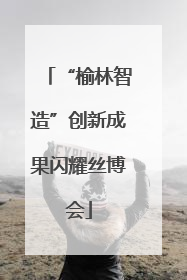 “榆林智造”创新成果闪耀丝博会