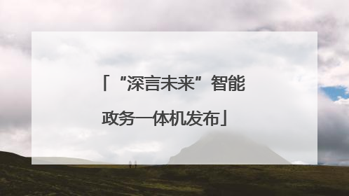 “深言未来”智能政务一体机发布