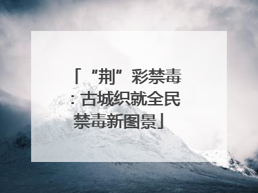 “荆”彩禁毒：古城织就全民禁毒新图景