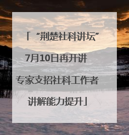 “荆楚社科讲坛”7月10日再开讲 专家支招社科工作者讲解能力提升