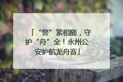 “警”紧相随，守护“舟”全！永州公安护航龙舟赛