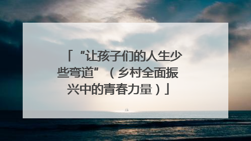 “让孩子们的人生少些弯道”（乡村全面振兴中的青春力量）
