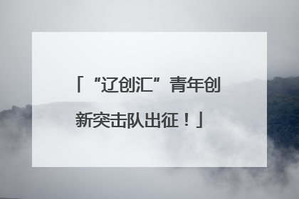 “辽创汇”青年创新突击队出征！