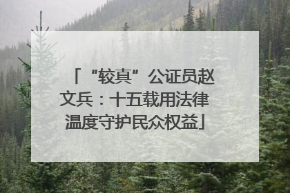 “较真”公证员赵文兵：十五载用法律温度守护民众权益