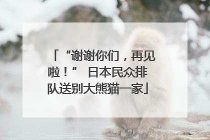 “谢谢你们，再见啦！” 日本民众排队送别大熊猫一家