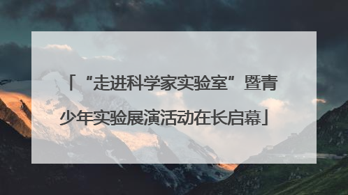 “走进科学家实验室”暨青少年实验展演活动在长启幕