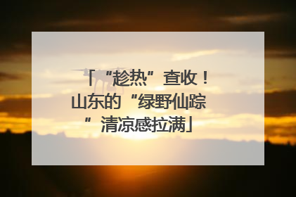 “趁热”查收！山东的“绿野仙踪”清凉感拉满