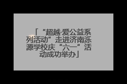 “超越·爱公益系列活动”走进济南泺源学校庆“六一”活动成功举办