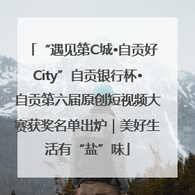 “遇见第C城•自贡好City”自贡银行杯•自贡第六届原创短视频大赛获奖名单出炉｜美好生活有“盐”味