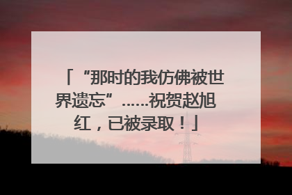 “那时的我仿佛被世界遗忘”……祝贺赵旭红，已被录取！