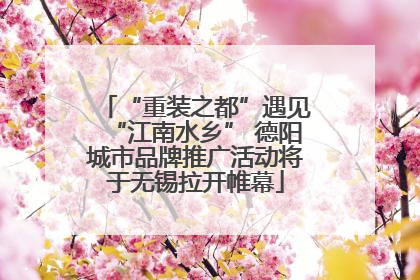 “重装之都”遇见“江南水乡” 德阳城市品牌推广活动将于无锡拉开帷幕