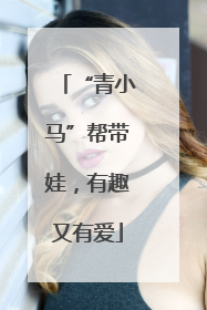 “青小马”帮带娃，有趣又有爱
