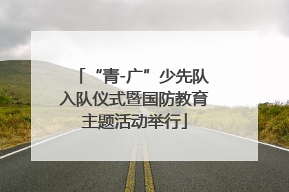 “青-广”少先队入队仪式暨国防教育主题活动举行