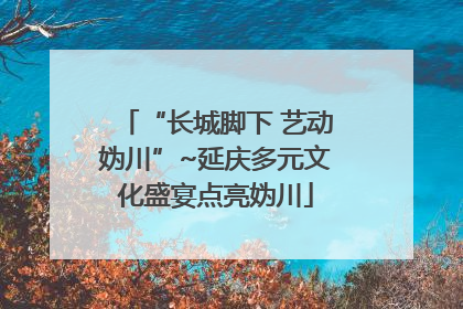 “长城脚下 艺动妫川”~延庆多元文化盛宴点亮妫川