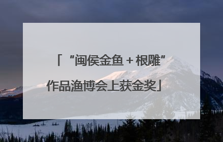 “闽侯金鱼＋根雕”作品渔博会上获金奖