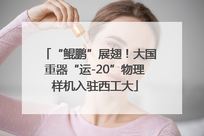 “鲲鹏”展翅！大国重器“运-20”物理样机入驻西工大