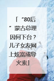 “80后”蒙古总理因何下台？儿子女友网上炫富成导火索