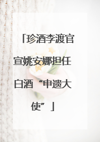 珍酒李渡官宣姚安娜担任白酒“申遗大使”