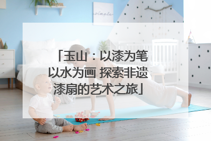 玉山：以漆为笔 以水为画 探索非遗漆扇的艺术之旅