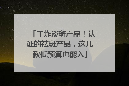 王炸淡斑产品！认证的祛斑产品，这几款低预算也能入