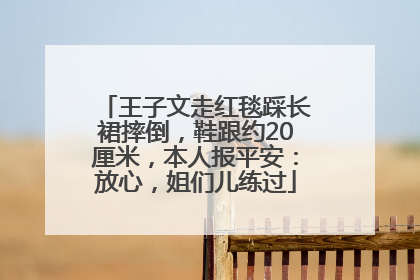 王子文走红毯踩长裙摔倒，鞋跟约20厘米，本人报平安：放心，姐们儿练过
