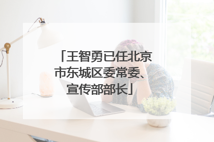 王智勇已任北京市东城区委常委、宣传部部长
