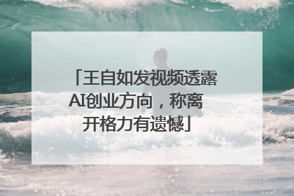 王自如发视频透露AI创业方向，称离开格力有遗憾