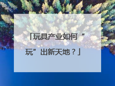 玩具产业如何“玩”出新天地？
