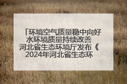 环境空气质量稳中向好 水环境质量持续改善 河北省生态环境厅发布《2024年河北省生态环境状况公报》