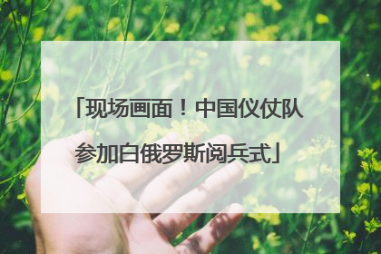 现场画面！中国仪仗队参加白俄罗斯阅兵式