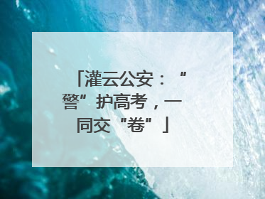 灌云公安：“警”护高考，一同交“卷”