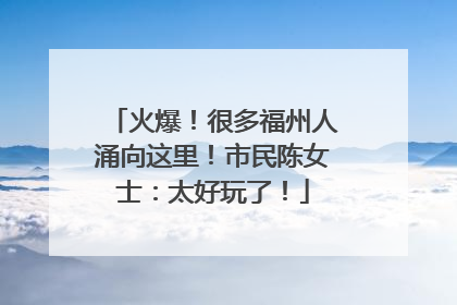 火爆！很多福州人涌向这里！市民陈女士：太好玩了！