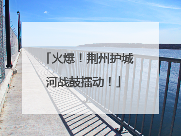 火爆！荆州护城河战鼓擂动！