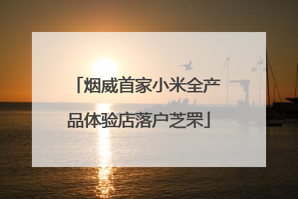 烟威首家小米全产品体验店落户芝罘