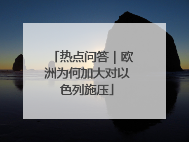 热点问答｜欧洲为何加大对以色列施压