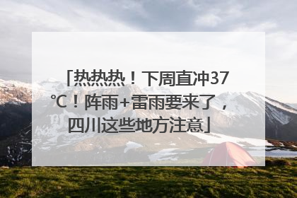 热热热！下周直冲37℃！阵雨+雷雨要来了，四川这些地方注意