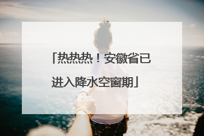 热热热！安徽省已进入降水空窗期
