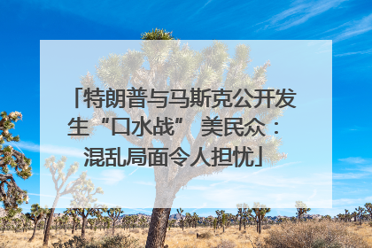 特朗普与马斯克公开发生“口水战” 美民众：混乱局面令人担忧