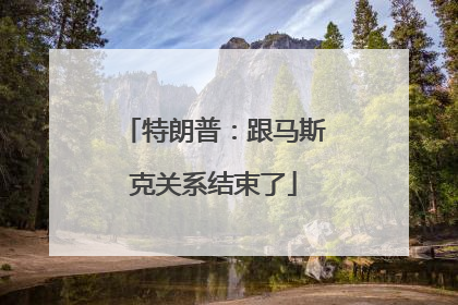 特朗普：跟马斯克关系结束了