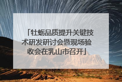 牡蛎品质提升关键技术研发研讨会暨现场验收会在乳山市召开