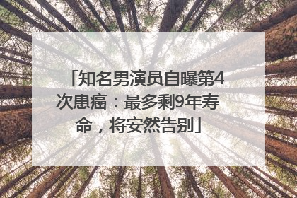 知名男演员自曝第4次患癌：最多剩9年寿命，将安然告别
