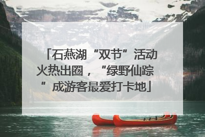 石燕湖“双节”活动火热出圈，“绿野仙踪”成游客最爱打卡地