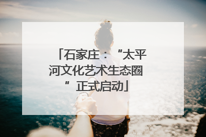 石家庄：“太平河文化艺术生态圈”正式启动