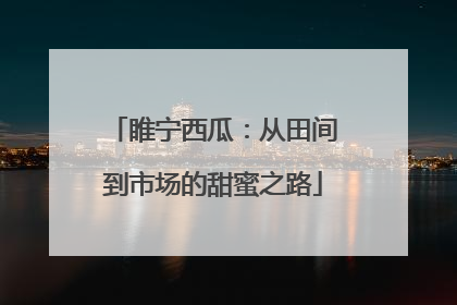 睢宁西瓜：从田间到市场的甜蜜之路