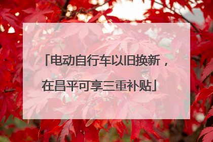 电动自行车以旧换新，在昌平可享三重补贴
