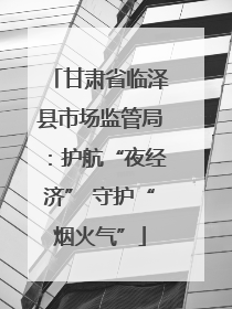 甘肃省临泽县市场监管局：护航“夜经济” 守护“烟火气”