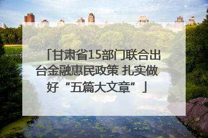 甘肃省15部门联合出台金融惠民政策 扎实做好“五篇大文章”