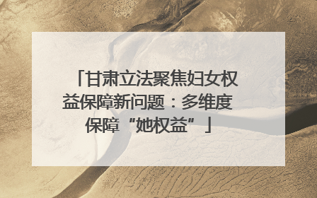 甘肃立法聚焦妇女权益保障新问题：多维度保障“她权益”